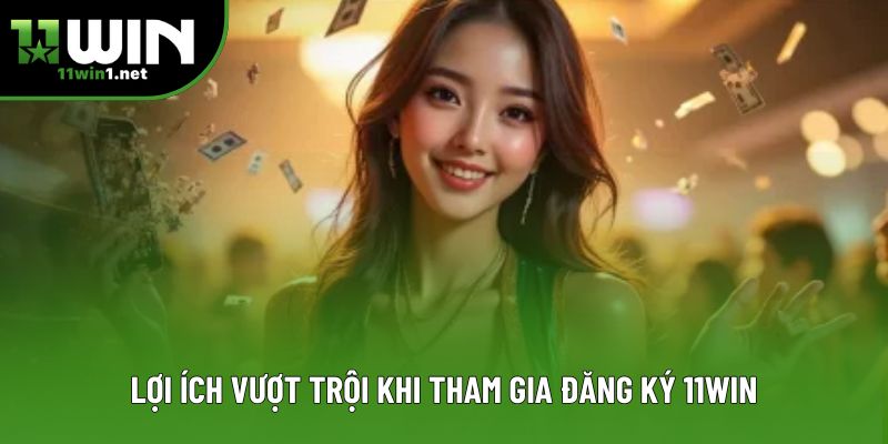 Lợi ích vượt trội khi tham gia đăng ký 11win Lợi ích vượt trội khi tham gia đăng ký 11win